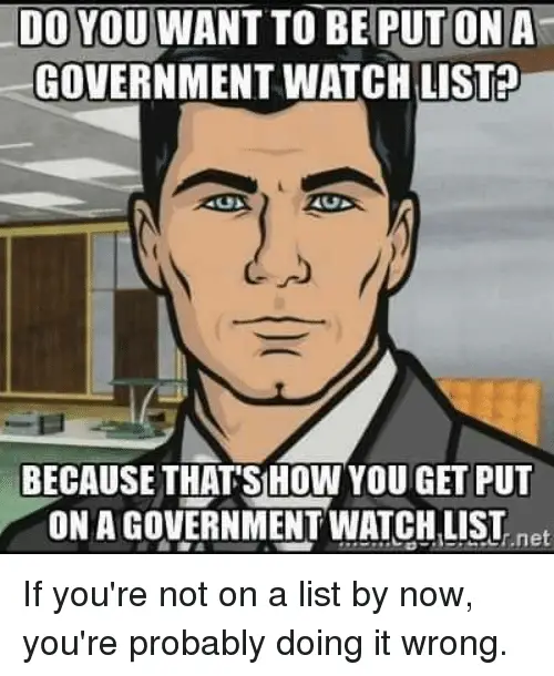 DO YOU WANT TO BE PUT ONA GOVERNMENT WATCH LIST? BECAUSE THATSHOW YOU ...