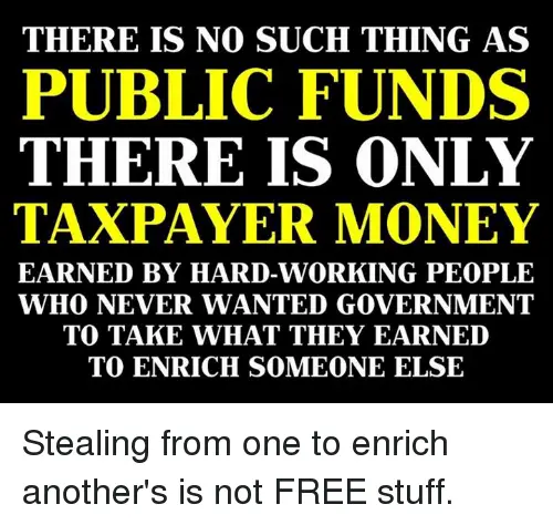 THERE IS NO SUCH THING AS PUBLIC FUNDS THERE IS ONLY TAXPAYER MONEY ...